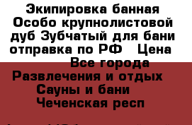 Экипировка банная Особо крупнолистовой дуб Зубчатый для бани отправка по РФ › Цена ­ 100 - Все города Развлечения и отдых » Сауны и бани   . Чеченская респ.